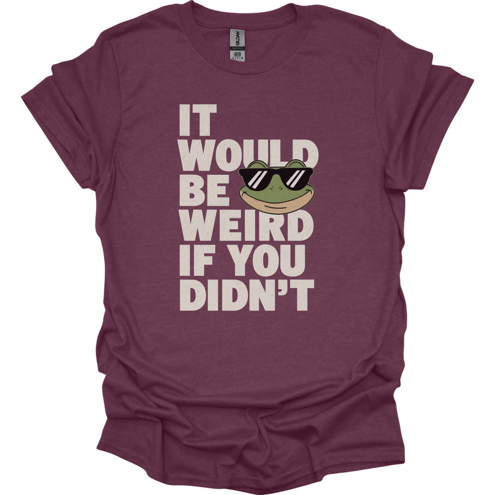 It Would Be Weird If You Didn't (Adult Unisex Tee) - Heather Maroon