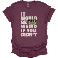 It Would Be Weird If You Didn't (Adult Unisex Tee) - Heather Maroon
