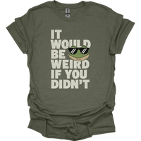It Would Be Weird If You Didn't (Adult Unisex Tee) - Heather Military Green