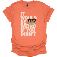 It Would Be Weird If You Didn't (Adult Unisex Tee) - Heather Orange
